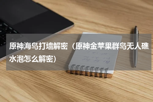 原神海岛打墙解密（原神金苹果群岛无人礁水泡怎么解密）