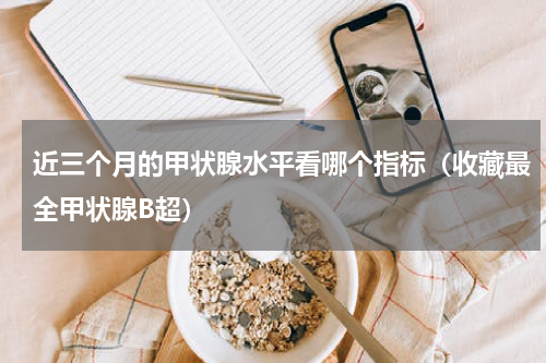 近三个月的甲状腺水平看哪个指标（收藏最全甲状腺B超）