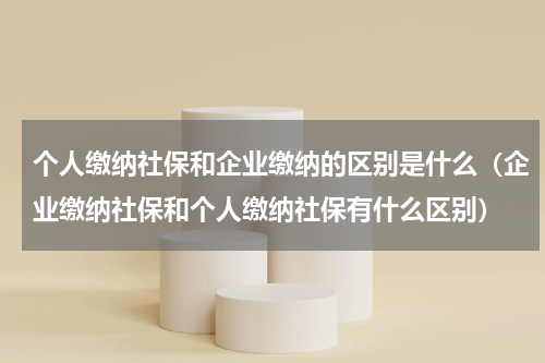 个人缴纳社保和企业缴纳的区别是什么（企业缴纳社保和个人缴纳社保有什么区别）
