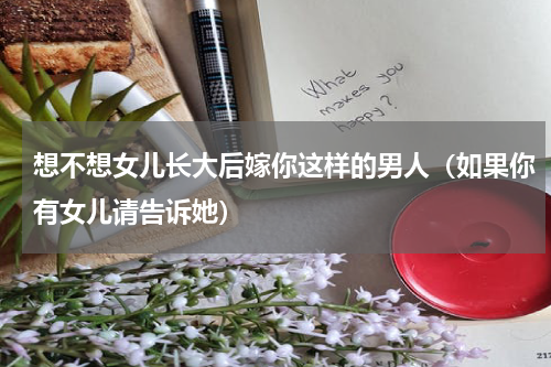 想不想女儿长大后嫁你这样的男人（如果你有女儿请告诉她）