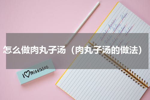 怎么做肉丸子汤（肉丸子汤的做法）