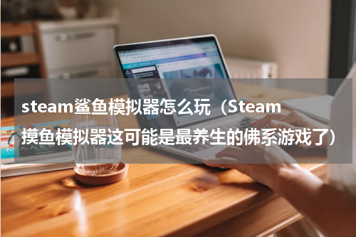 steam鲨鱼模拟器怎么玩（Steam摸鱼模拟器这可能是最养生的佛系游戏了）