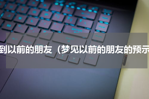 梦到以前的朋友（梦见以前的朋友的预示）