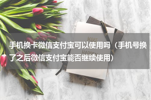 手机换卡微信支付宝可以使用吗（手机号换了之后微信支付宝能否继续使用）