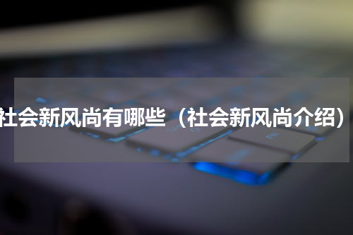 社会新风尚有哪些（社会新风尚介绍）