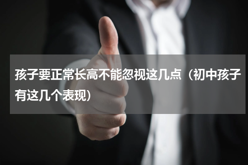 孩子要正常长高不能忽视这几点（初中孩子有这几个表现）