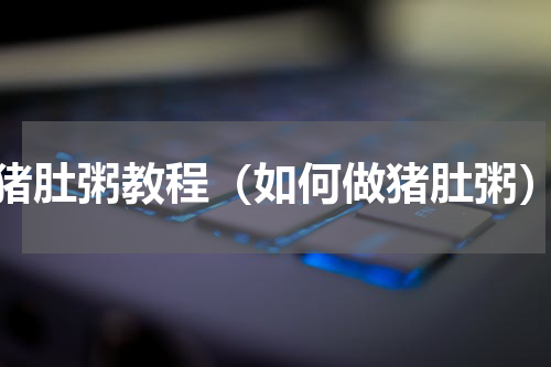 猪肚粥教程（如何做猪肚粥）