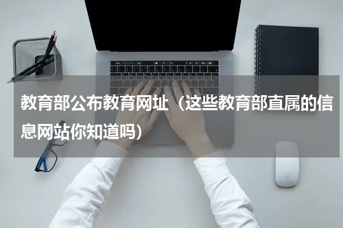 教育部公布教育网址（这些教育部直属的信息网站你知道吗）