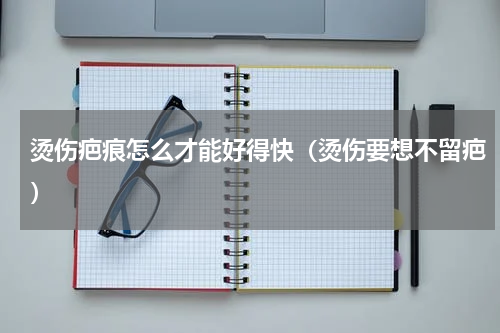烫伤疤痕怎么才能好得快（烫伤要想不留疤）