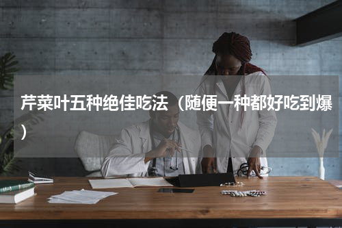 芹菜叶五种绝佳吃法（随便一种都好吃到爆）