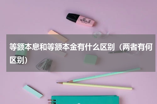 等额本息和等额本金有什么区别（两者有何区别）