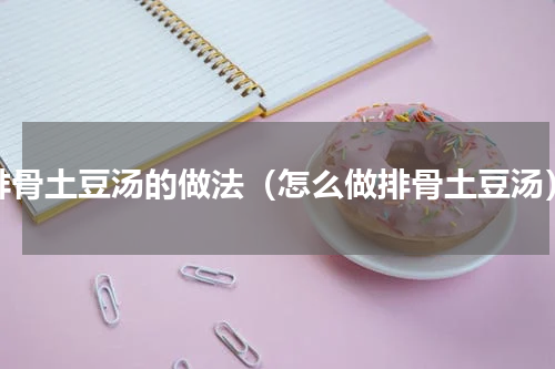 排骨土豆汤的做法（怎么做排骨土豆汤）