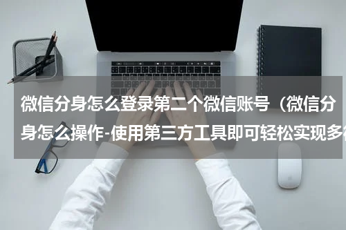 微信分身怎么登录第二个微信账号（微信分身怎么操作-使用第三方工具即可轻松实现多微信登录）