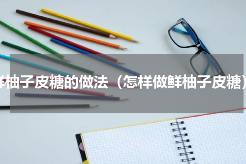 鲜柚子皮糖的做法（怎样做鲜柚子皮糖）