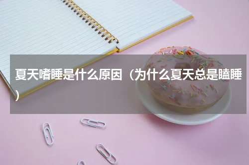 夏天嗜睡是什么原因（为什么夏天总是瞌睡）