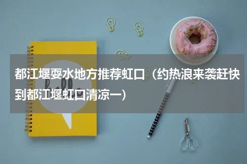 都江堰耍水地方推荐虹口（约热浪来袭赶快到都江堰虹口清凉一）