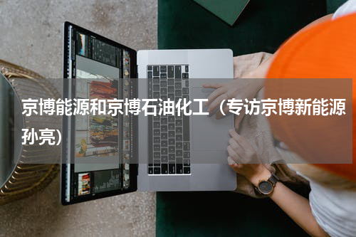 京博能源和京博石油化工（专访京博新能源孙亮）