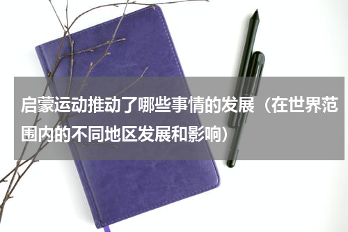 启蒙运动推动了哪些事情的发展（在世界范围内的不同地区发展和影响）
