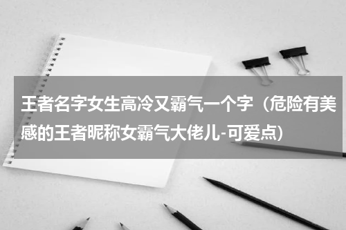 王者名字女生高冷又霸气一个字（危险有美感的王者昵称女霸气大佬儿-可爱点）