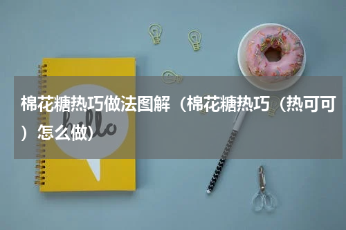 棉花糖热巧做法图解（棉花糖热巧（热可可）怎么做）