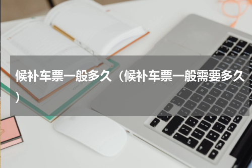 候补车票一般多久（候补车票一般需要多久）