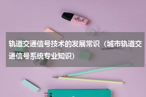 轨道交通信号技术的发展常识（城市轨道交通信号系统专业知识）