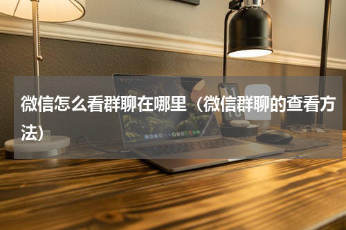 微信怎么看群聊在哪里（微信群聊的查看方法）