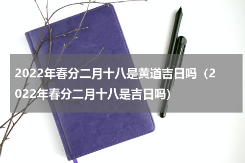 2022年春分二月十八是黄道吉日吗（2022年春分二月十八是吉日吗）