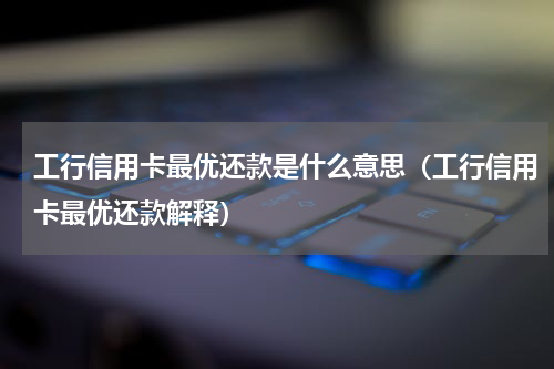 工行信用卡最优还款是什么意思（工行信用卡最优还款解释）