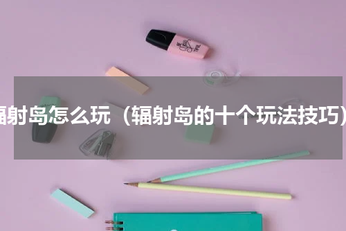 辐射岛怎么玩（辐射岛的十个玩法技巧）