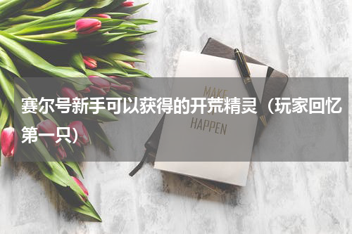 赛尔号新手可以获得的开荒精灵（玩家回忆第一只）