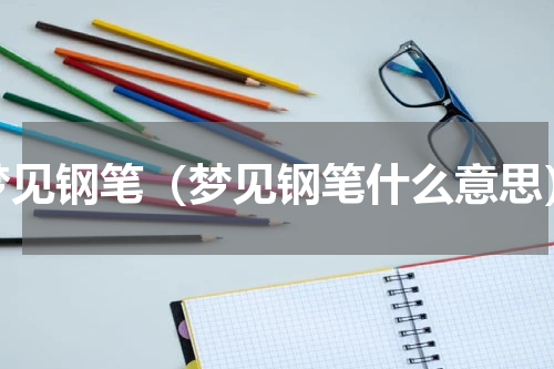梦见钢笔（梦见钢笔什么意思）