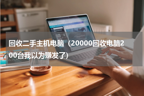 回收二手主机电脑（20000回收电脑200台我以为赚发了）