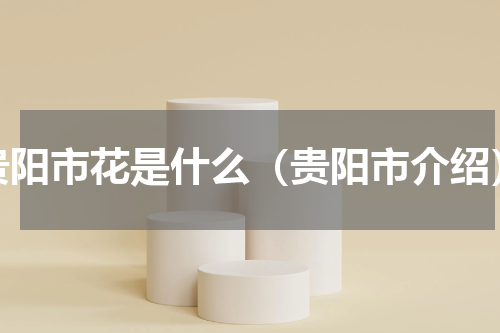 贵阳市花是什么（贵阳市介绍）