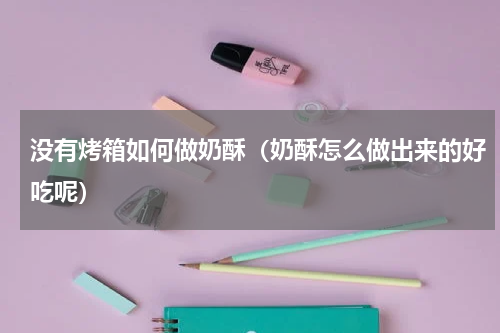 没有烤箱如何做奶酥（奶酥怎么做出来的好吃呢）