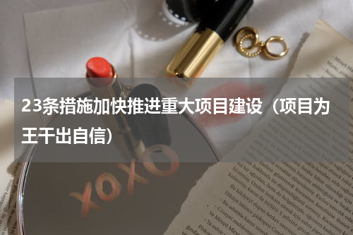 23条措施加快推进重大项目建设（项目为王干出自信）