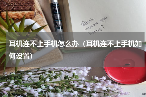耳机连不上手机怎么办（耳机连不上手机如何设置）