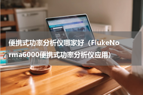 便携式功率分析仪哪家好（FlukeNorma6000便携式功率分析仪应用）