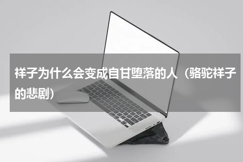 祥子为什么会变成自甘堕落的人（骆驼祥子的悲剧）