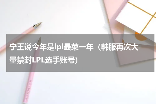 宁王说今年是lpl最菜一年（韩服再次大量禁封LPL选手账号）