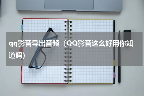qq影音导出音频（QQ影音这么好用你知道吗）