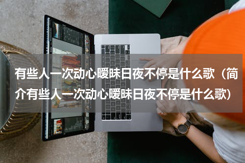 有些人一次动心暧昧日夜不停是什么歌（简介有些人一次动心暧昧日夜不停是什么歌）