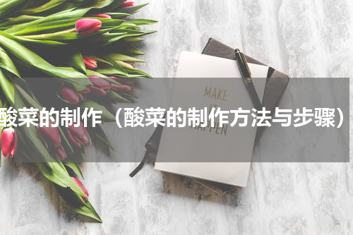 酸菜的制作（酸菜的制作方法与步骤）