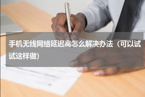 手机无线网络延迟高怎么解决办法（可以试试这样做）