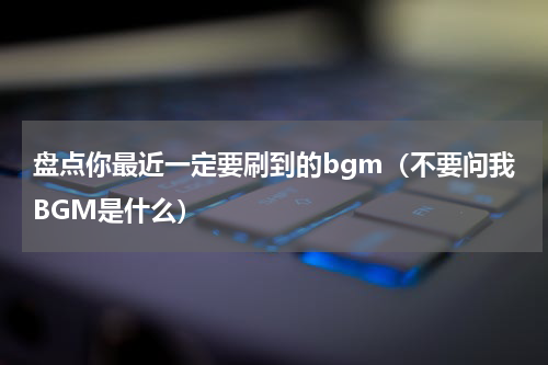 盘点你最近一定要刷到的bgm（不要问我BGM是什么）