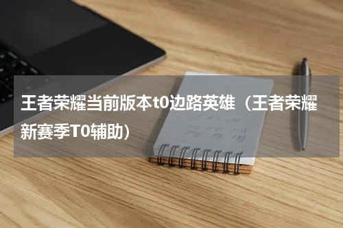 王者荣耀当前版本t0边路英雄（王者荣耀新赛季T0辅助）
