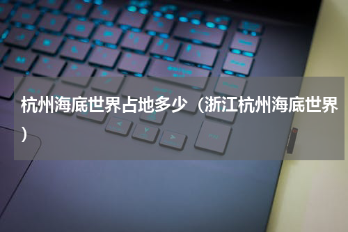 杭州海底世界占地多少（浙江杭州海底世界）