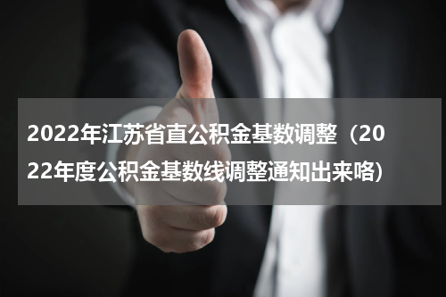 2022年江苏省直公积金基数调整（2022年度公积金基数线调整通知出来咯）