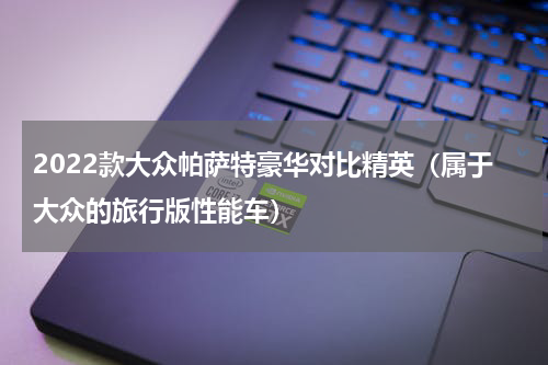 2022款大众帕萨特豪华对比精英（属于大众的旅行版性能车）