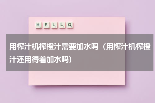 用榨汁机榨橙汁需要加水吗（用榨汁机榨橙汁还用得着加水吗）